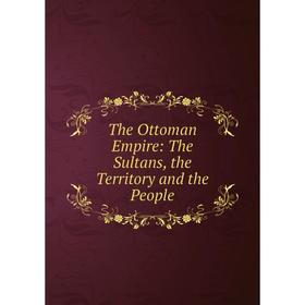 

Книга The Ottoman Empire: The Sultans, the Territory and the People