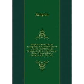 

Книга Religion Without Gloom, Exemplified in a Series of Sacred Lessons, with Occasional Sermons c by Several Eminent Hands. 3 Leaves Have a Footnote