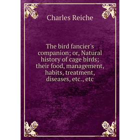 

Книга The bird fancier's companion; or, Natural history of cage birds; their food, management, habits, treatment, diseases, etc., etc