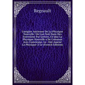 

Книга L'origine Ancienne De La Physique Nouvelle: Où L'on Voit Dans Des Entretiens Par Lettres, Ce Que La Physique Nouvelle a De Commun Avec L'ancienn