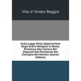 

Книга Sulla Legge Della Soppressione Degli Ordini Religiosi in Roma, Promessa Alla Camera Dei Deputati Dal Presidente Del Consiglio Dei Ministri (Ital