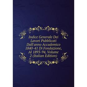 

Книга Indice Generale Dei Lavori Pubblicati Dall'anno Accademico 1840-41 Di Fondazione, Al 1893-94, Volume 2 (Italian Edition)