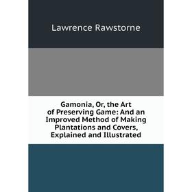 

Книга Gamonia, Or, the Art of Preserving Game: And an Improved Method of Making Plantations and Covers, Explained and Illustrated