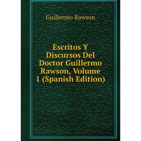 

Книга Escritos Y Discursos Del Doctor Guillermo Rawson, Volume 1 (Spanish Edition)