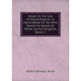 

Книга Helps in the Use of Good English: A Hand-Book for All Who Desire to Speak Or Write Correct English, Book 1