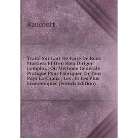 

Книга Traité Sur L'art De Faire De Bons Mortiers Et D'en Bien Diriger L'emploi,: Ou Méthode Générale Pratique Pour Fabriquer En Tous Pays La Chaux, Le