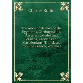 

Книга The Ancient History of the Egyptians, Carthaginians, Assyrians, Medes and Persians, Grecians and Macedonians: Translated from the French, Volume