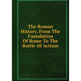 

Книга The Roman History, From The Foundation Of Rome To The Battle Of Actium