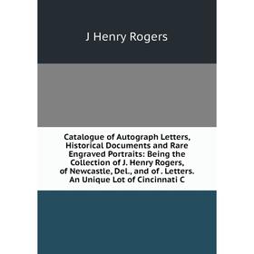 

Книга Catalogue of Autograph Letters, Historical Documents and Rare Engraved Portraits: Being the Collection of J. Henry Rogers, of Newcastle, Del., a