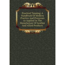 

Книга Practical Tanning; A Handbook Of Modern Practice And Processes As Applied In The Manufacture Of Leather And Allied Products
