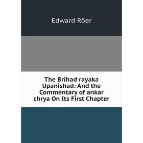 

Книга The Brihad rayaka Upanishad: And the Commentary of ankar chrya On Its First Chapter