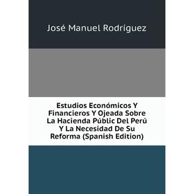 

Книга Estudios Económicos Y Financieros Y Ojeada Sobre La Hacienda Públic Del Perú Y La Necesidad De Su Reforma (Spanish Edition)