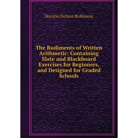 

Книга The Rudiments of Written Arithmetic: Containing Slate and Blackboard Exercises for Beginners, and Designed for Graded Schools