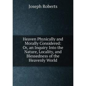 

Книга Heaven Physically and Morally Considered: Or, an Inquiry Into the Nature, Locality, and Blessedness of the Heavenly World