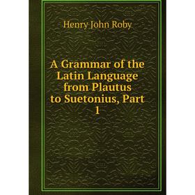 

Книга A Grammar of the Latin Language from Plautus to Suetonius, Part 1