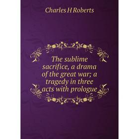 

Книга The sublime sacrifice, a drama of the great war; a tragedy in three acts with prologue