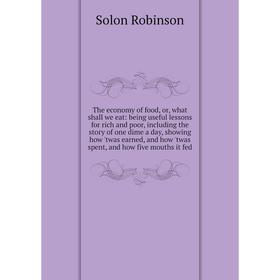

Книга The economy of food, or, what shall we eat: being useful lessons for rich and poor, including the story of one dime a day, showing how 'twas ear