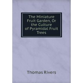 

Книга The Miniature Fruit Garden, Or the Culture of Pyramidal Fruit Trees