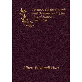

Книга Lectures On the Growth and Development of the United States: Illustrated