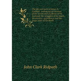 

Книга The life and work of James A. Garfield. embracing an account of the scenes and incidents of his boyhood; the struggles of his youth, his electio