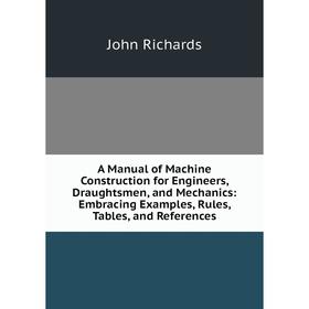 

Книга A Manual of Machine Construction for Engineers, Draughtsmen, and Mechanics: Embracing Examples, Rules, Tables, and References