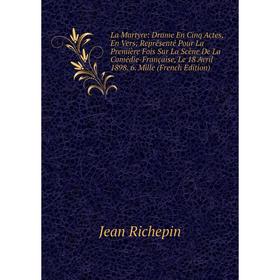 

Книга La Martyre: Drame En Cinq Actes, En Vers; Représenté Pour La Première Fois Sur La Scène De La Comédie-Française, Le 18 Avril 1898