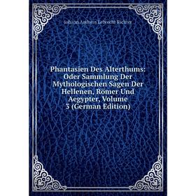 

Книга Phantasien Des Alterthums: Oder Sammlung Der Mythologischen Sagen Der Hellenen, Römer Und Aegypter, Volume 3 (German Edition)