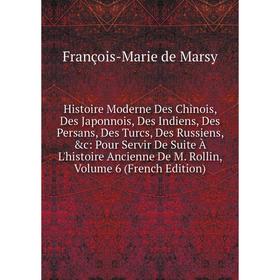 

Книга Histoire Moderne Des Chinois, Des Japonnois, Des Indiens, Des Persans, Des Turcs, Des Russiens, c: Pour Servir De Suite À L'histoire Ancienne D
