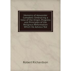 

Книга Memoirs of Alexander Campbell: Embracing a View of the Origin, Progress and Principles of the Religious Reformation Which He Advoca Ted