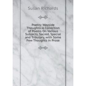

Книга Poetry: Wayside Thoughts: A Collection of Poems On Various Subjects, Sacred, Special and Tributary, with Some Few Thoughts in Prose