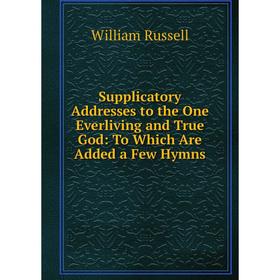 

Книга Supplicatory Addresses to the One Everliving and True God: To Which Are Added a Few Hymns