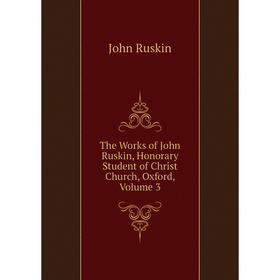

Книга The Works of John Ruskin, Honorary Student of Christ Church, Oxford, Volume 3
