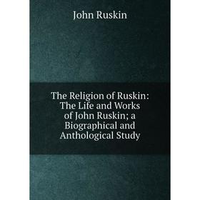 

Книга The Religion of Ruskin: The Life and Works of John Ruskin; a Biographical and Anthological Study