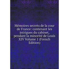 

Книга Mémoires secrets de la cour de France: contenant les intrigues du cabinet, pendant la minorité de Louis XIV Volume 1