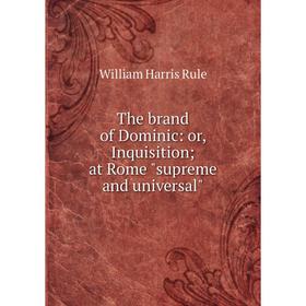 

Книга The brand of Dominic: or, Inquisition; at Rome supreme and universal