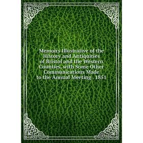 

Книга Memoirs Illustrative of the History and Antiquities of Bristol and the Western Counties, with Some Other Communications Made to the Annual Meeti