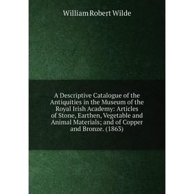 

Книга A Descriptive Catalogue of the Antiquities in the Museum of the Royal Irish Academy: Articles of Stone, Earthen, Vegetable and Animal Materials;