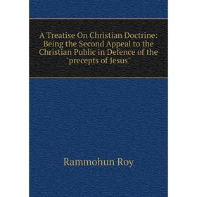 

Книга A Treatise On Christian Doctrine: Being the Second Appeal to the Christian Public in Defence of the precepts of Jesus