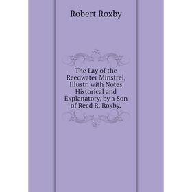

Книга The Lay of the Reedwater Minstrel, Illustr. with Notes Historical and Explanatory, by a Son of Reed R. Roxby.