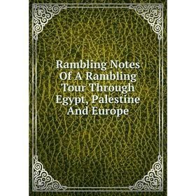 

Книга Rambling Notes Of A Rambling Tour Through Egypt, Palestine And Europe