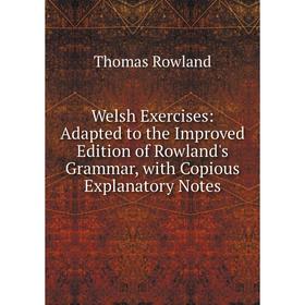 

Книга Welsh Exercises: Adapted to the Improved Edition of Rowland's Grammar, with Copious Explanatory Notes