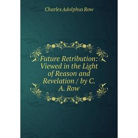

Книга Future Retribution: Viewed in the Light of Reason and Revelation / by C. A. Row