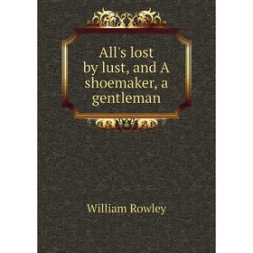 

Книга All's lost by lust, and A shoemaker, a gentleman