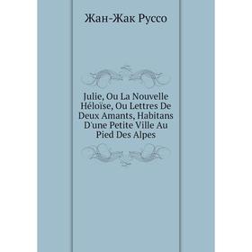 

Книга Julie, Ou La Nouvelle Héloïse, Ou Lettres De Deux Amants, Habitans D'une Petite Ville Au Pied Des Alpes