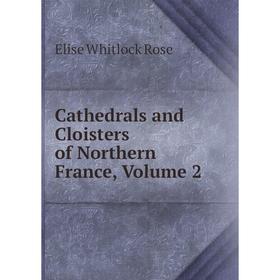 

Книга Cathedrals and Cloisters of Northern France, Volume 2