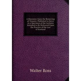 

Книга A Discourse Upon the Removing of Tenants: Published to Serve As a Specimen of the Lectures Intended to Be Delivered Upon the Practice of the Law