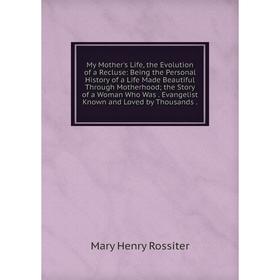 

Книга My Mother 's Life, the Evolution of a Recluse: Being the Personal History of a Life Made Beautiful Through Mother hood; the Story of a Woman Who