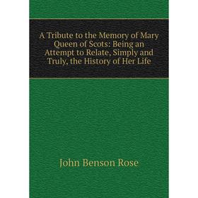

Книга A Tribute to the Memory of Mary Queen of Scots: Being an Attempt to Relate, Simply and Truly, the History of Her Life