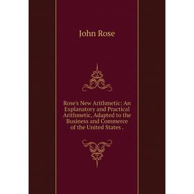 

Книга Rose's New Arithmetic: An Explanatory and Practical Arithmetic, Adapted to the Business and Commerce of the United States.