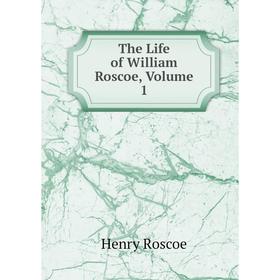 

Книга The Life of William Roscoe, Volume 1